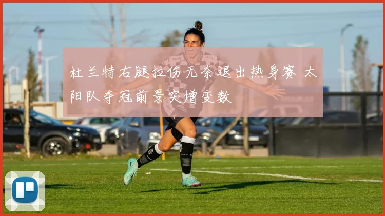 杜兰特右腿拉伤无奈退出热身赛 太阳队夺冠前景突增变数