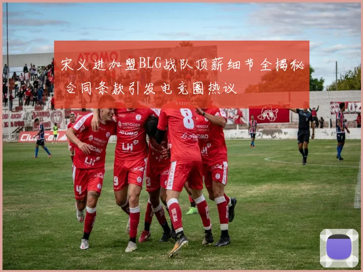 宋义进加盟BLG战队顶薪细节全揭秘 合同条款引发电竞圈热议