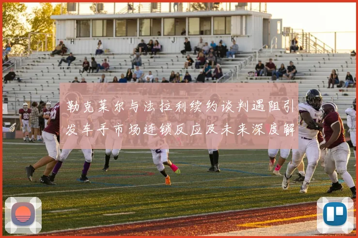 勒克莱尔与法拉利续约谈判遇阻引发车手市场连锁反应及未来深度解析