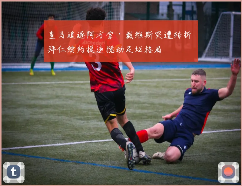 皇马追逐阿方索·戴维斯突遭转折 拜仁续约提速搅动足坛格局