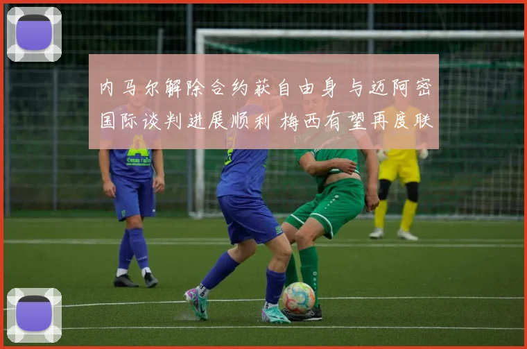 内马尔解除合约获自由身 与迈阿密国际谈判进展顺利 梅西有望再度联手征战美职联