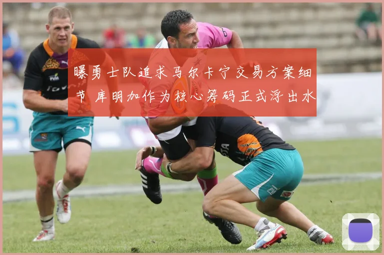 曝勇士队追求马尔卡宁交易方案细节 库明加作为核心筹码正式浮出水面