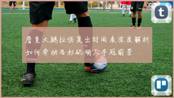 詹皇大腿拉伤复出时间表深度解析如何牵动洛杉矶湖人夺冠前景