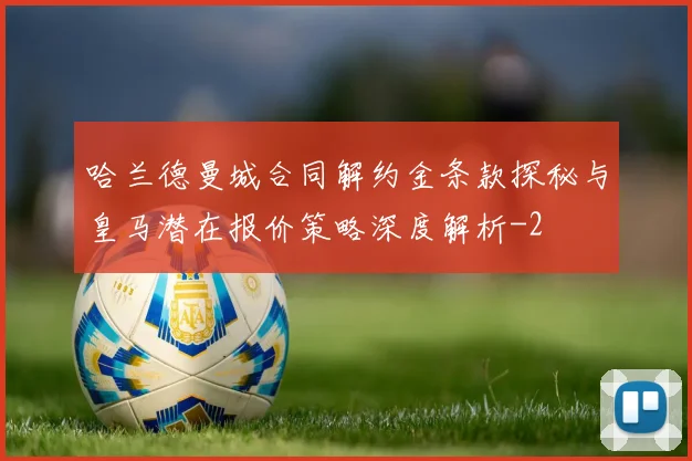 哈兰德曼城合同解约金条款探秘与皇马潜在报价策略深度解析