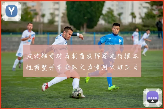波波维奇对马刺首发阵容进行根本性调整并举全队之力重用文班亚马成效夺目