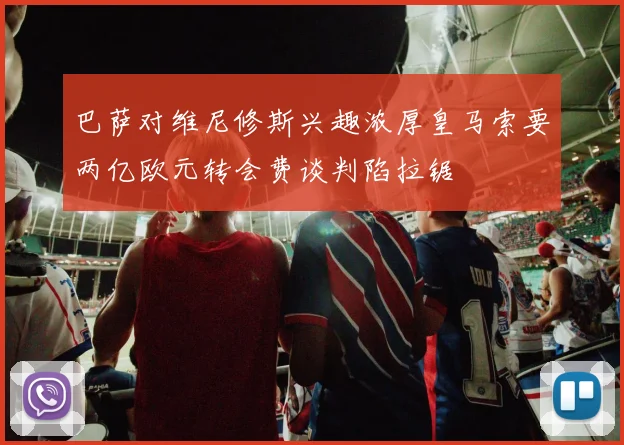 巴萨对维尼修斯兴趣浓厚皇马索要两亿欧元转会费谈判陷拉锯