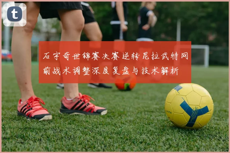 石宇奇世锦赛决赛逆转昆拉武特网前战术调整深度复盘与技术解析