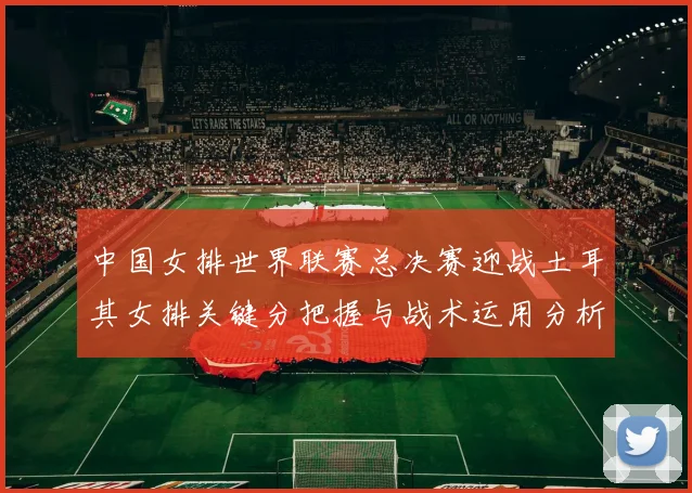 中国女排世界联赛总决赛迎战土耳其女排关键分把握与战术运用分析