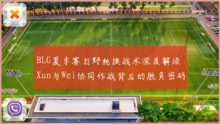 BLG夏季赛打野轮换战术深度解读 Xun与Wei协同作战背后的胜负密码