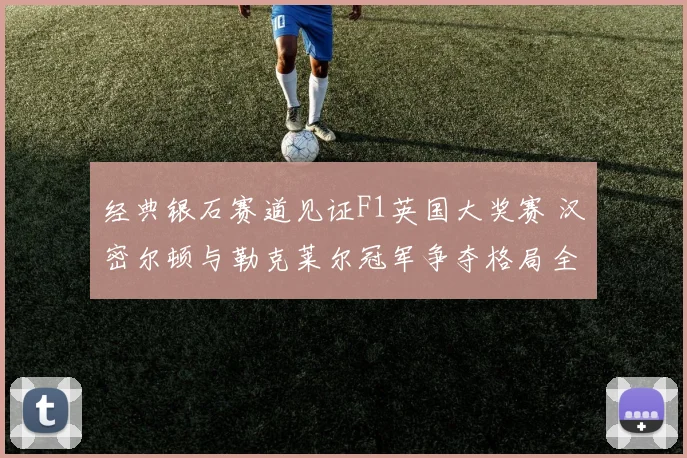 经典银石赛道见证F1英国大奖赛 汉密尔顿与勒克莱尔冠军争夺格局全面解读