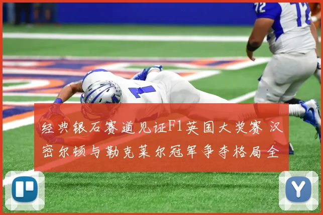 经典银石赛道见证F1英国大奖赛 汉密尔顿与勒克莱尔冠军争夺格局全面解读