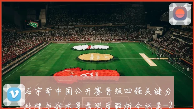 石宇奇中国公开赛晋级四强关键分处理与战术复盘深度解析全记录
