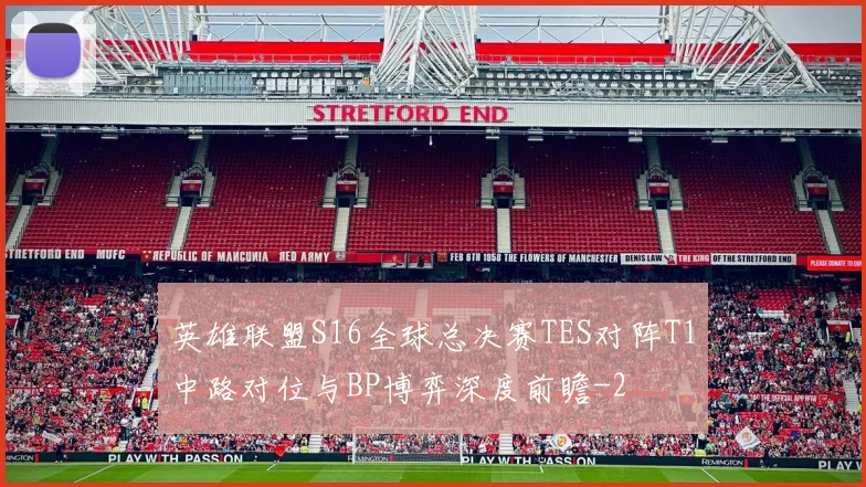 英雄联盟S16全球总决赛TES对阵T1中路对位与BP博弈深度前瞻