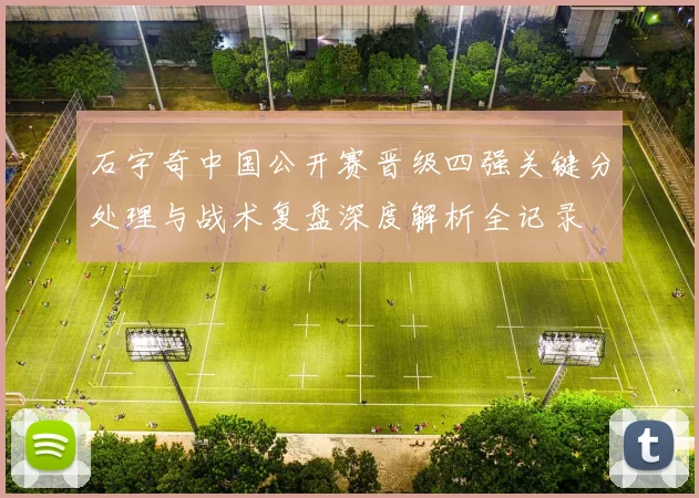 石宇奇中国公开赛晋级四强关键分处理与战术复盘深度解析全记录