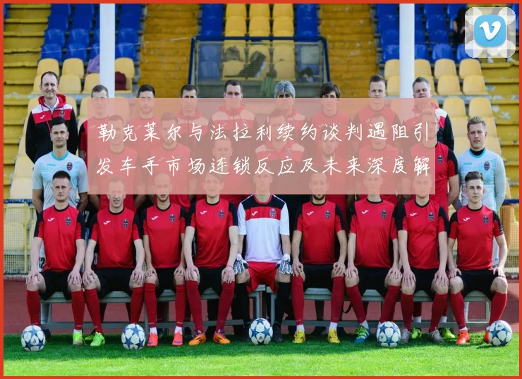 勒克莱尔与法拉利续约谈判遇阻引发车手市场连锁反应及未来深度解析
