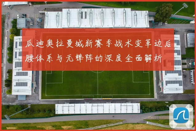 瓜迪奥拉曼城新赛季战术变革边后腰体系与无锋阵的深度全面解析
