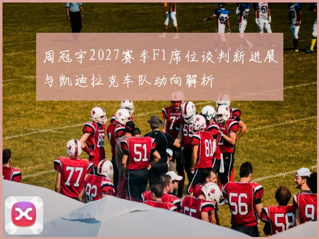 周冠宇2027赛季F1席位谈判新进展与凯迪拉克车队动向解析