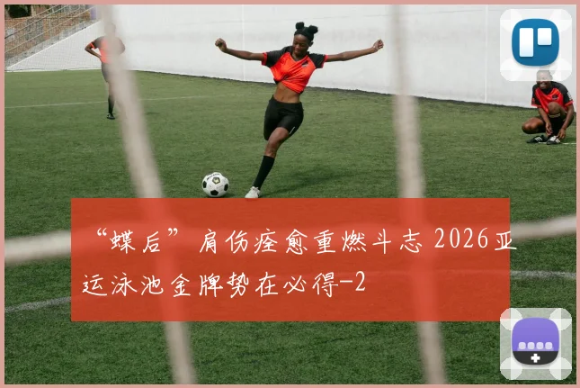 “蝶后”肩伤痊愈重燃斗志 2026亚运泳池金牌势在必得