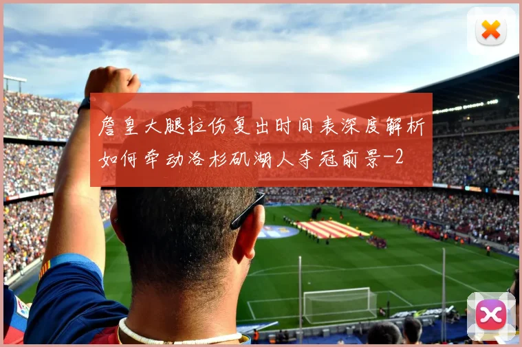 詹皇大腿拉伤复出时间表深度解析如何牵动洛杉矶湖人夺冠前景