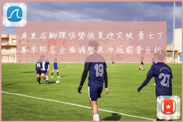 库里右脚踝伤势恢复迎突破 勇士下赛季阵容全面调整及冲冠前景分析