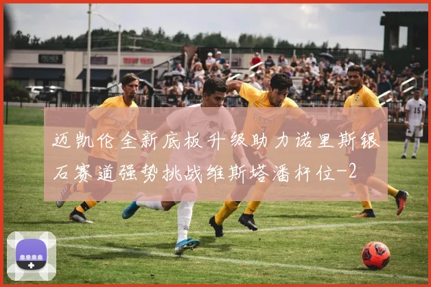 迈凯伦全新底板升级助力诺里斯银石赛道强势挑战维斯塔潘杆位