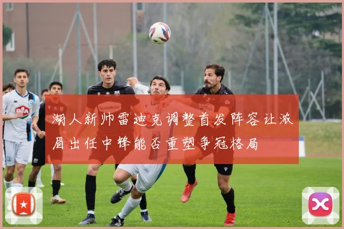 湖人新帅雷迪克调整首发阵容让浓眉出任中锋能否重塑争冠格局