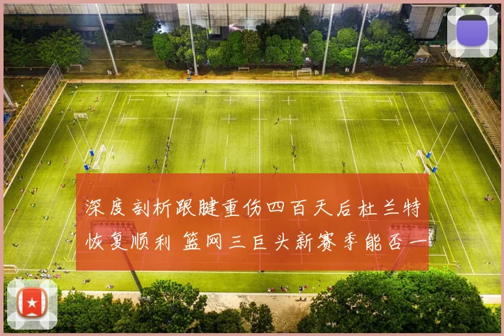 深度剖析跟腱重伤四百天后杜兰特恢复顺利 篮网三巨头新赛季能否一飞冲天夺冠前景几何