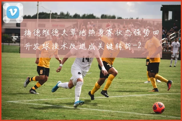 梅德维德夫草地热身赛状态强势回升发球技术改进成关键转折
