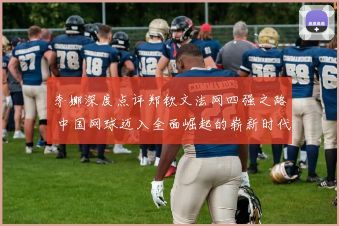 李娜深度点评郑钦文法网四强之路 中国网球迈入全面崛起的崭新时代