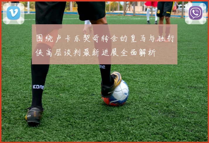 围绕卢卡东契奇转会的皇马与独行侠高层谈判最新进展全面解析